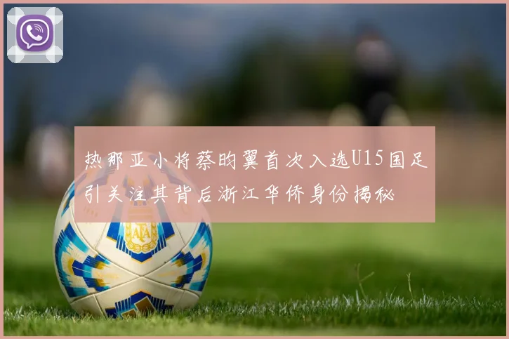 热那亚小将蔡昀翼首次入选U15国足引关注其背后浙江华侨身份揭秘