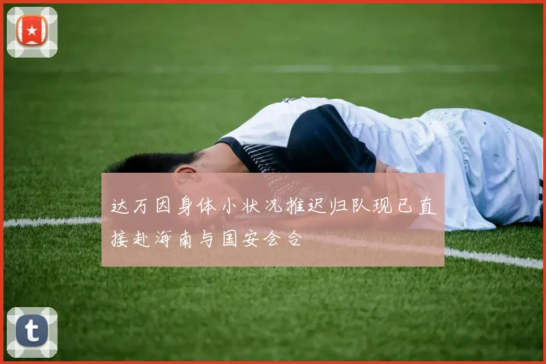 达万因身体小状况推迟归队现已直接赴海南与国安会合
