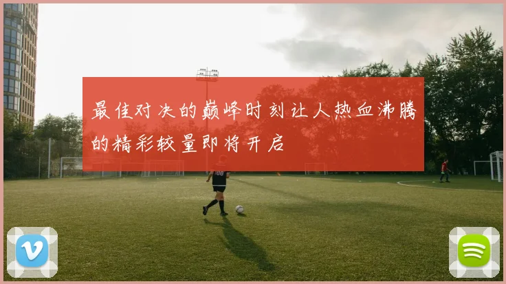 最佳对决的巅峰时刻让人热血沸腾的精彩较量即将开启