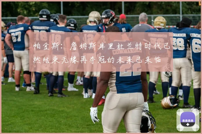 帕金斯：詹姆斯库里杜兰特时代已然结束无缘再夺冠的未来已来临