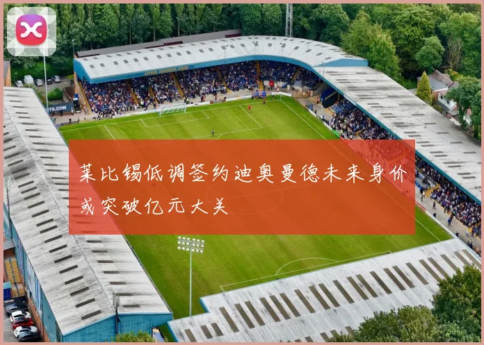 莱比锡低调签约迪奥曼德未来身价或突破亿元大关