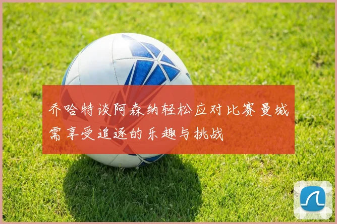 乔哈特谈阿森纳轻松应对比赛曼城需享受追逐的乐趣与挑战