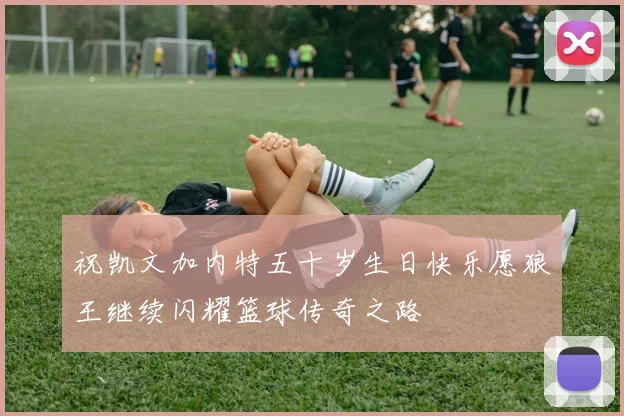 祝凯文加内特五十岁生日快乐愿狼王继续闪耀篮球传奇之路