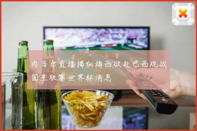 内马尔直播揭秘梅西欲赴巴西观战国王联赛世界杯消息