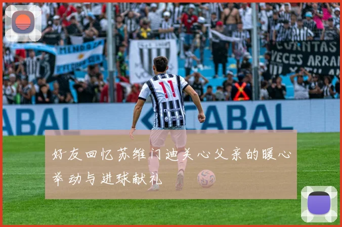 好友回忆苏维门迪关心父亲的暖心举动与进球献礼
