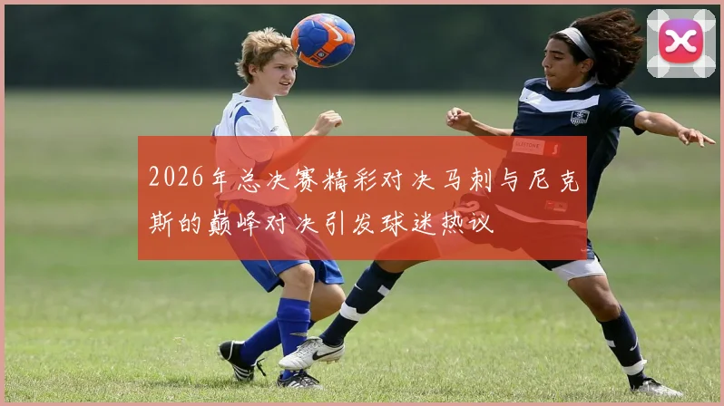 2026年总决赛精彩对决马刺与尼克斯的巅峰对决引发球迷热议