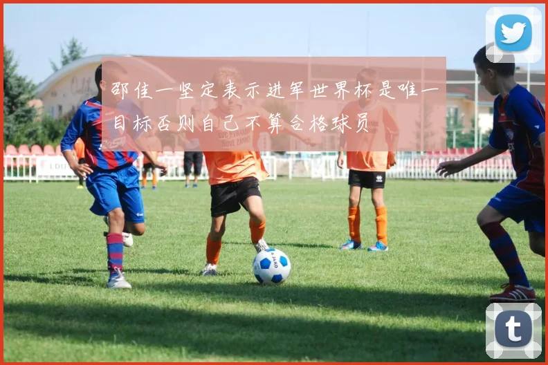 邵佳一坚定表示进军世界杯是唯一目标否则自己不算合格球员