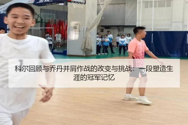 科尔回顾与乔丹并肩作战的改变与挑战：一段塑造生涯的冠军记忆 | hthsports